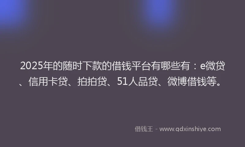 2025年的随时下款的借钱平台有哪些有：e微贷、信用卡贷、拍拍贷、51人品贷、微博借钱等。