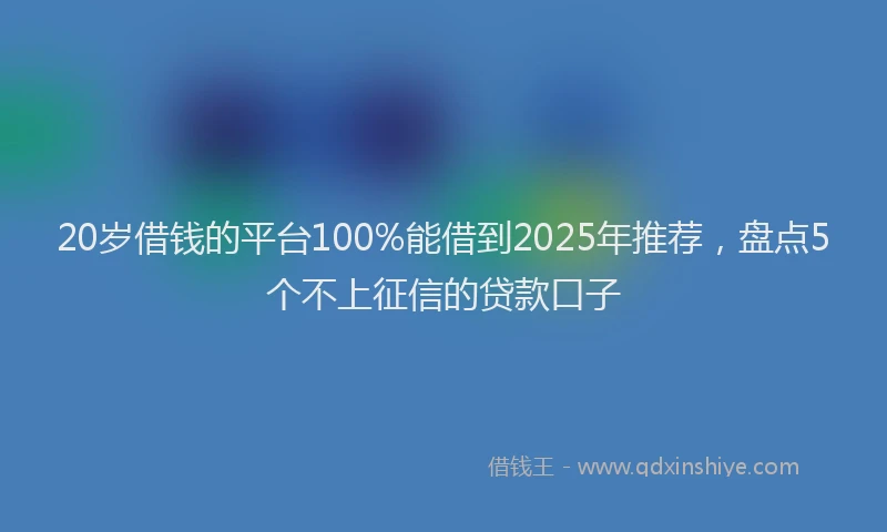 20岁借钱的平台100%能借到2025年推荐，盘点5个不上征信的贷款口子