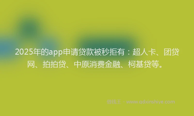 2025年的app申请贷款被秒拒有：超人卡、团贷网、拍拍贷、中原消费金融、柯基贷等。