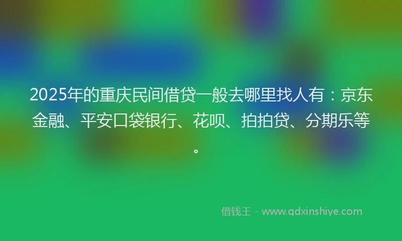2025年的重庆民间借贷一般去哪里找人有：京东金融、平安口袋银行、花呗、拍拍贷、分期乐等。
