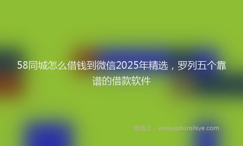 58同城怎么借钱到微信2025年精选，罗列五个靠谱的借款软件