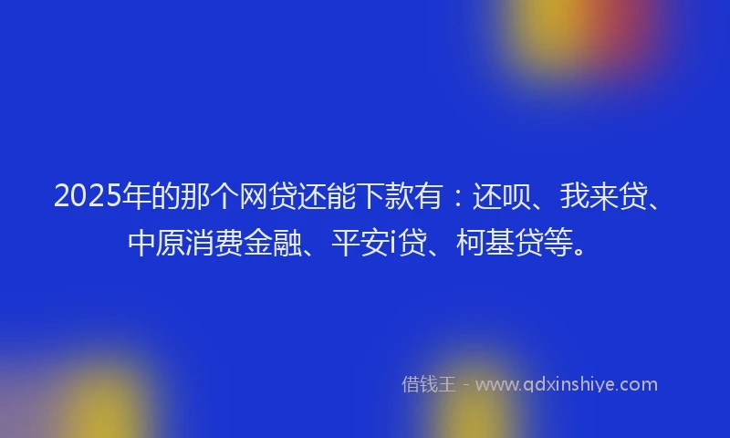 2025年的那个网贷还能下款有：还呗、我来贷、中原消费金融、平安i贷、柯基贷等。