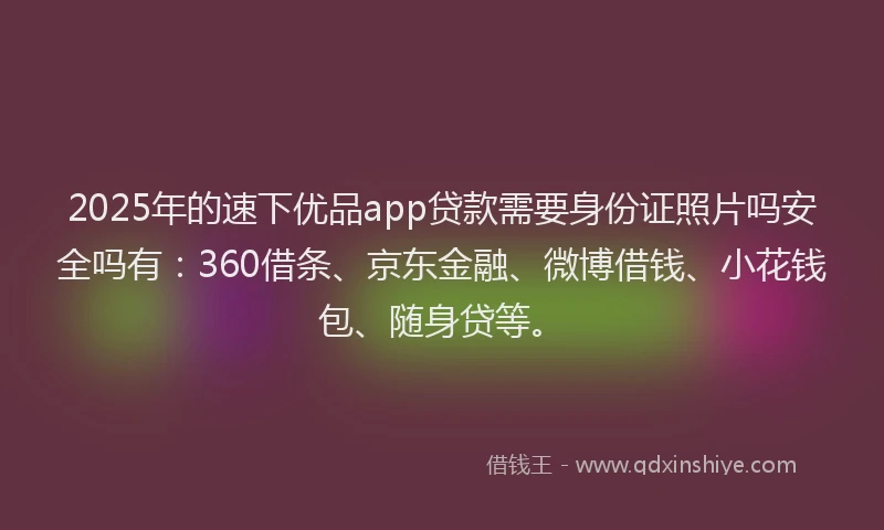 2025年的速下优品app贷款需要身份证照片吗安全吗有：360借条、京东金融、微博借钱、小花钱包、随身贷等。