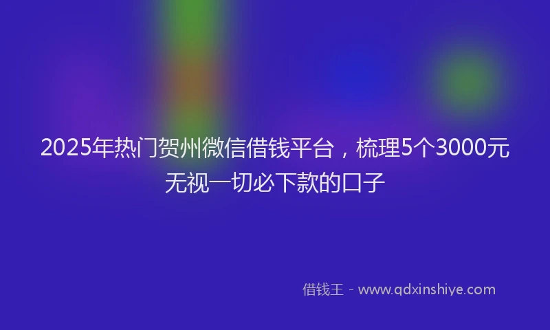 2025年热门贺州微信借钱平台，梳理5个3000元无视一切必下款的口子