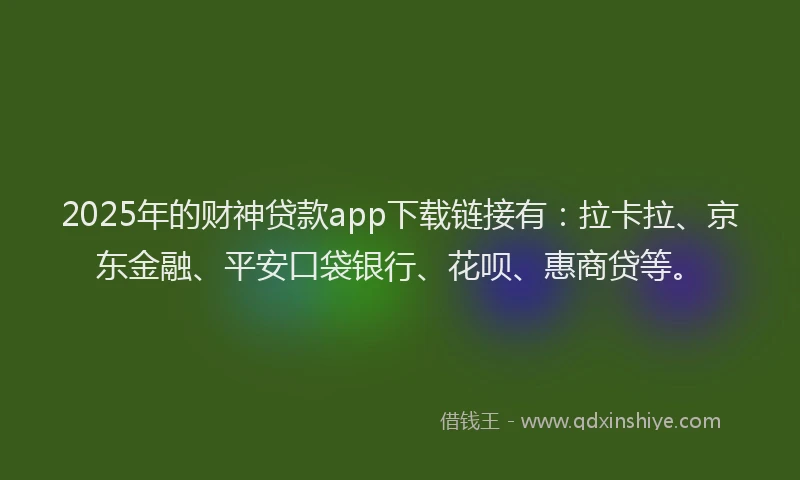2025年的财神贷款app下载链接有：拉卡拉、京东金融、平安口袋银行、花呗、惠商贷等。