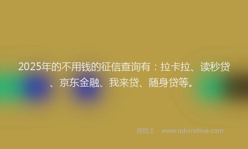 2025年的不用钱的征信查询有：拉卡拉、读秒贷、京东金融、我来贷、随身贷等。