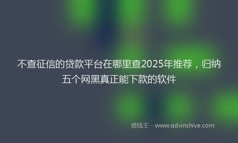 不查征信的贷款平台在哪里查2025年推荐，归纳五个网黑真正能下款的软件