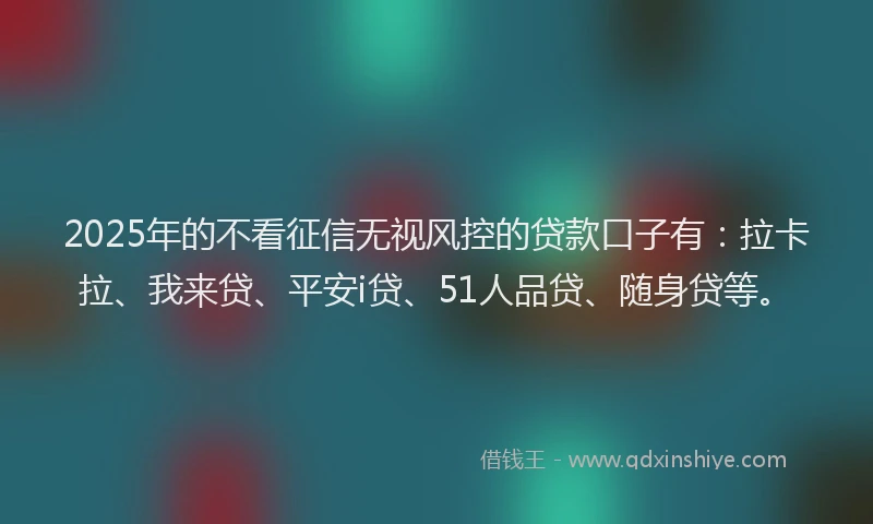 2025年的不看征信无视风控的贷款口子有：拉卡拉、我来贷、平安i贷、51人品贷、随身贷等。