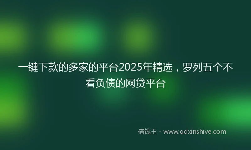 一键下款的多家的平台2025年精选，罗列五个不看负债的网贷平台