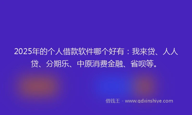 2025年的个人借款软件哪个好有：我来贷、人人贷、分期乐、中原消费金融、省呗等。