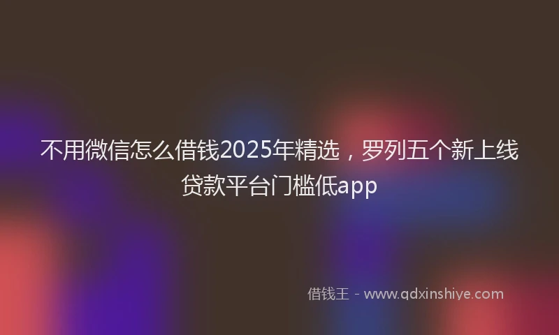 不用微信怎么借钱2025年精选，罗列五个新上线贷款平台门槛低app