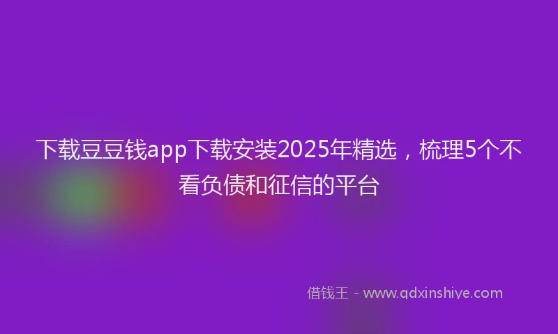 下载豆豆钱app下载安装2025年精选，梳理5个不看负债和征信的平台