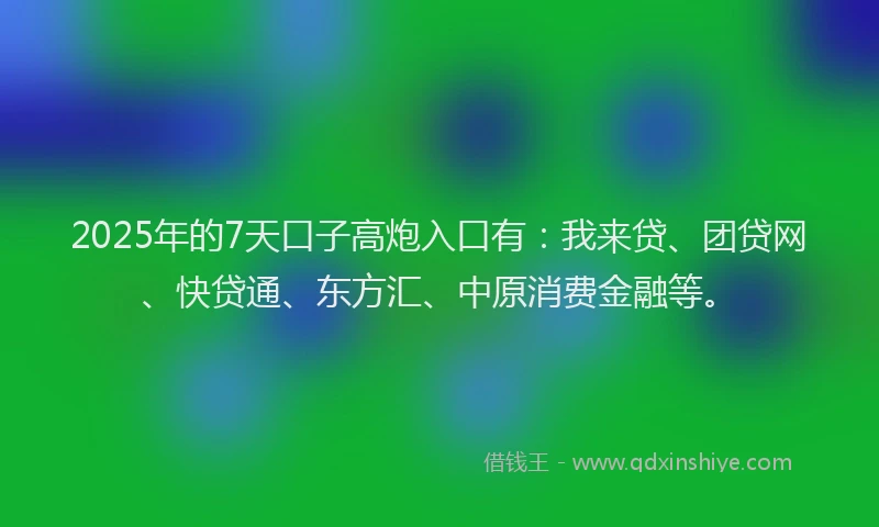 2025年的7天口子高炮入口有：我来贷、团贷网、快贷通、东方汇、中原消费金融等。