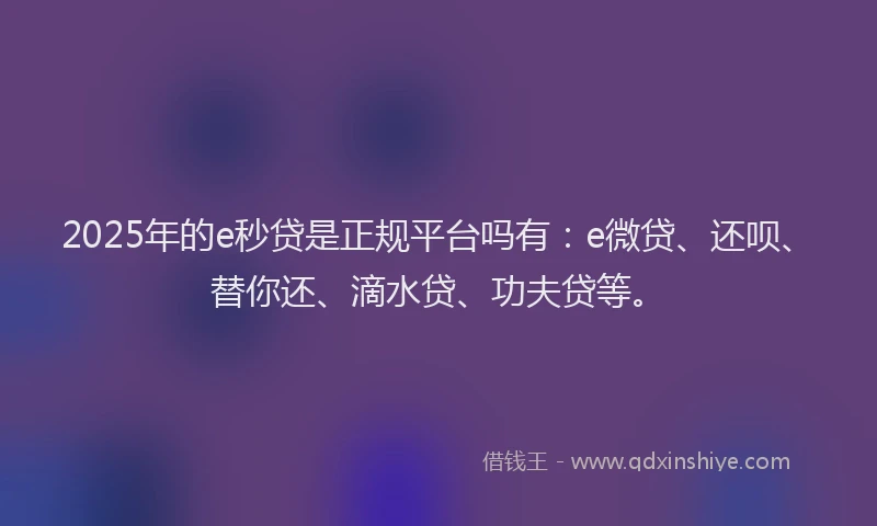 2025年的e秒贷是正规平台吗有：e微贷、还呗、替你还、滴水贷、功夫贷等。
