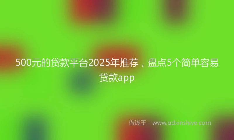 500元的贷款平台2025年推荐，盘点5个简单容易贷款app