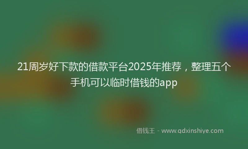 21周岁好下款的借款平台2025年推荐，整理五个手机可以临时借钱的app