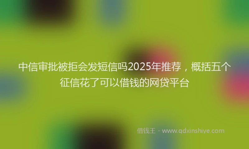 中信审批被拒会发短信吗2025年推荐，概括五个征信花了可以借钱的网贷平台