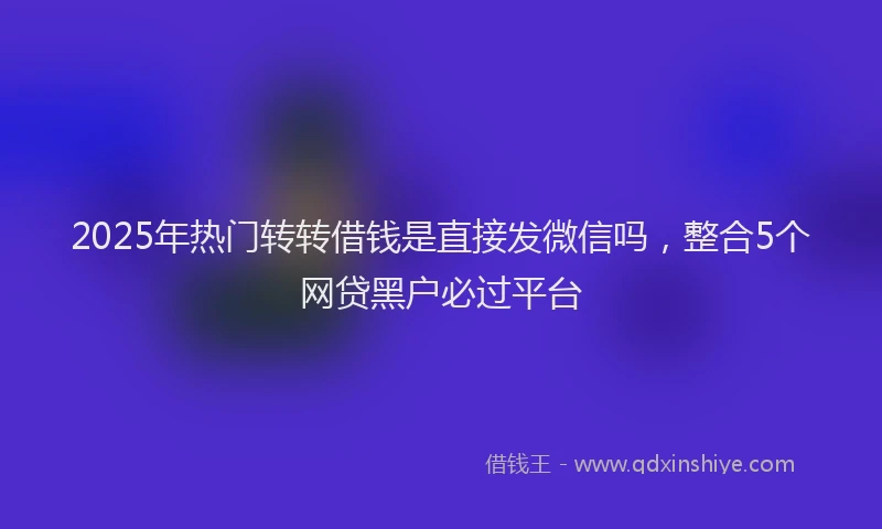 2025年热门转转借钱是直接发微信吗，整合5个网贷黑户必过平台