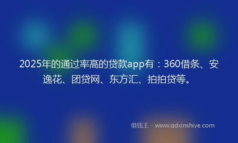 2025年的通过率高的贷款app有：360借条、安逸花、团贷网、东方汇、拍拍贷等。