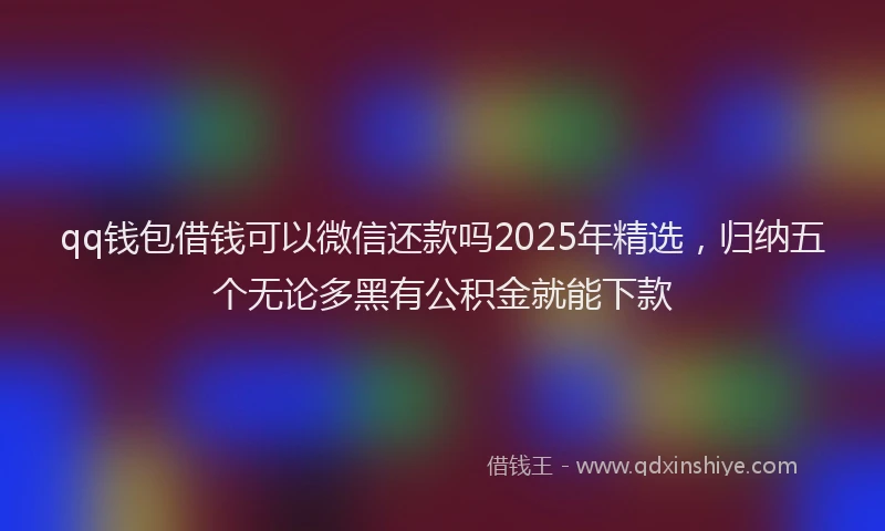 qq钱包借钱可以微信还款吗2025年精选，归纳五个无论多黑有公积金就能下款