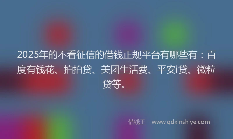 2025年的不看征信的借钱正规平台有哪些有：百度有钱花、拍拍贷、美团生活费、平安i贷、微粒贷等。