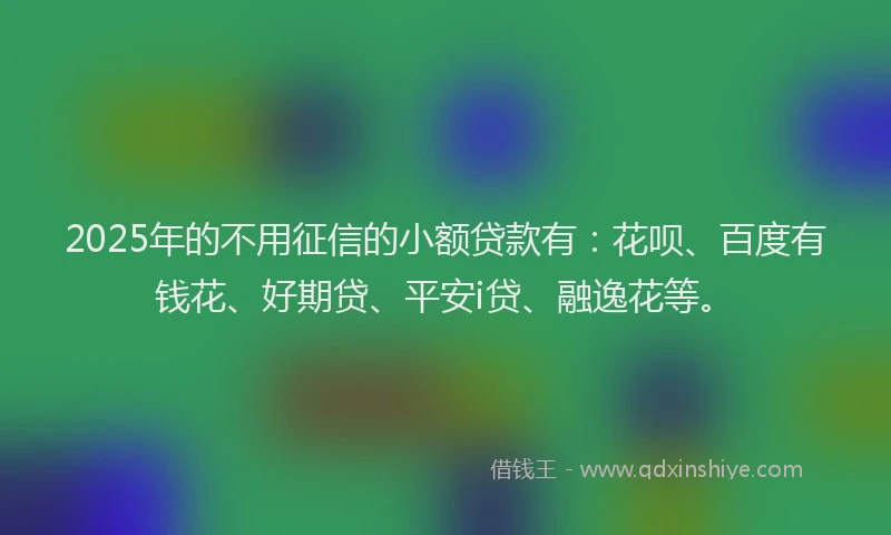 2025年的不用征信的小额贷款有：花呗、百度有钱花、好期贷、平安i贷、融逸花等。
