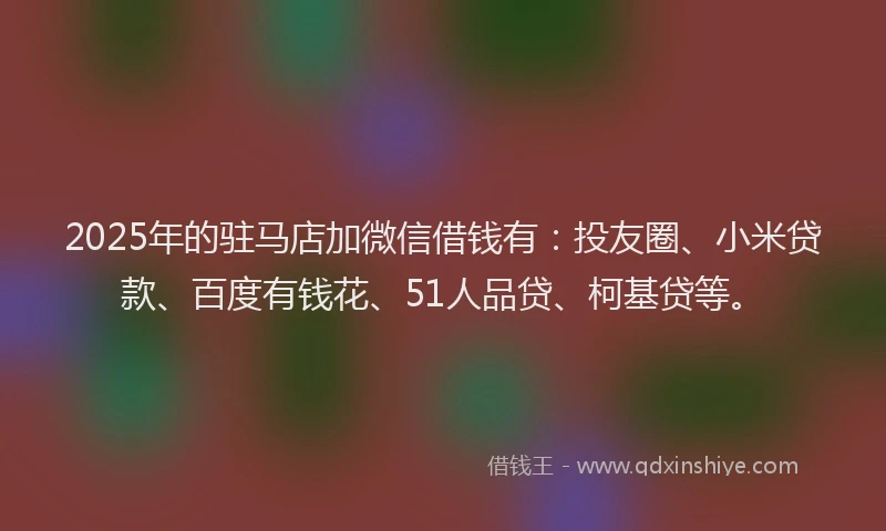 2025年的驻马店加微信借钱有：投友圈、小米贷款、百度有钱花、51人品贷、柯基贷等。