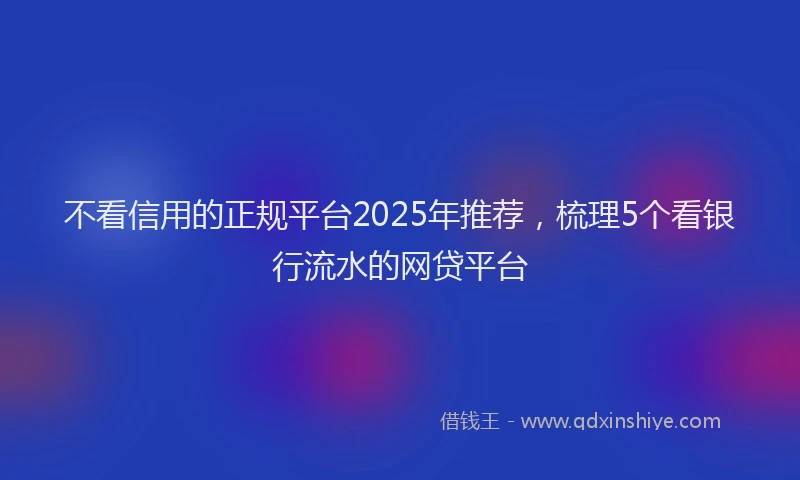 不看信用的正规平台2025年推荐，梳理5个看银行流水的网贷平台