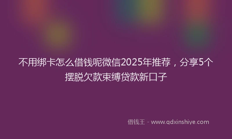 不用绑卡怎么借钱呢微信2025年推荐，分享5个摆脱欠款束缚贷款新口子