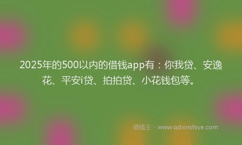 2025年的500以内的借钱app有：你我贷、安逸花、平安i贷、拍拍贷、小花钱包等。