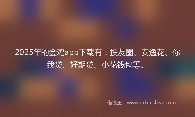2025年的金鸡app下载有：投友圈、安逸花、你我贷、好期贷、小花钱包等。