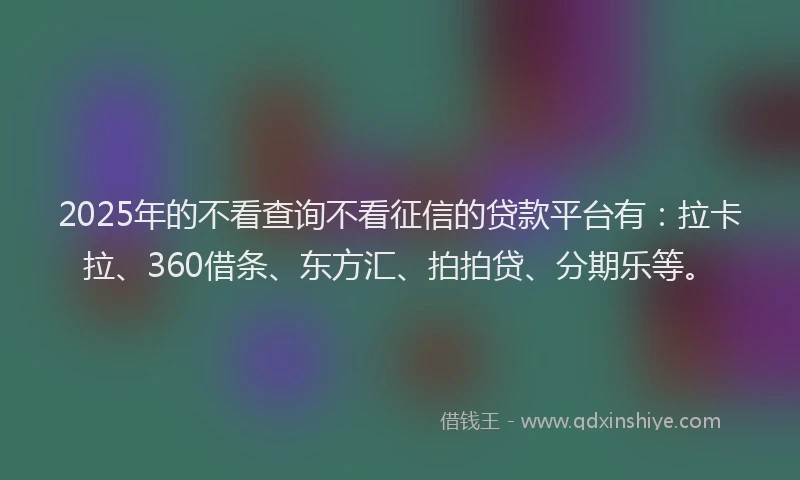 2025年的不看查询不看征信的贷款平台有：拉卡拉、360借条、东方汇、拍拍贷、分期乐等。