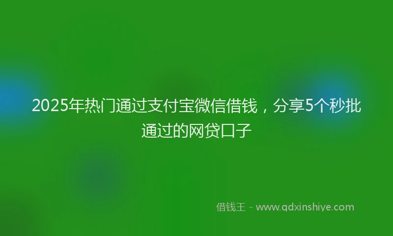 2025年热门通过支付宝微信借钱，分享5个秒批通过的网贷口子
