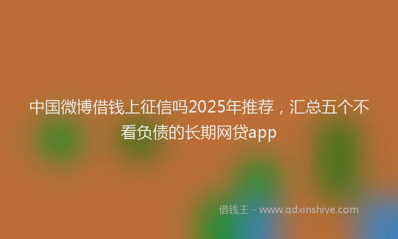 中国微博借钱上征信吗2025年推荐，汇总五个不看负债的长期网贷app