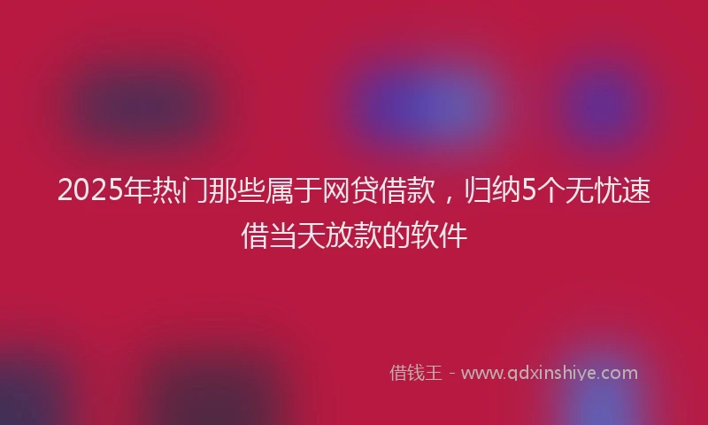 2025年热门那些属于网贷借款，归纳5个无忧速借当天放款的软件
