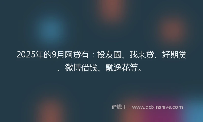2025年的9月网贷有：投友圈、我来贷、好期贷、微博借钱、融逸花等。