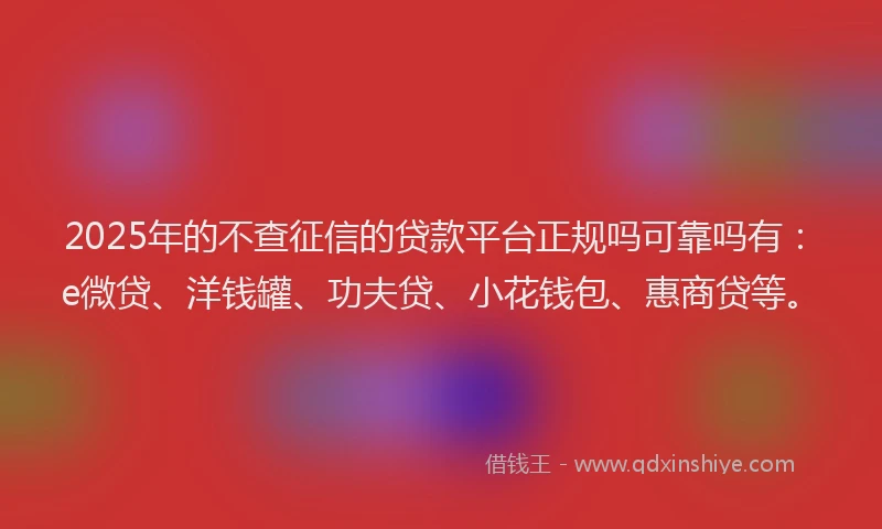 2025年的不查征信的贷款平台正规吗可靠吗有：e微贷、洋钱罐、功夫贷、小花钱包、惠商贷等。
