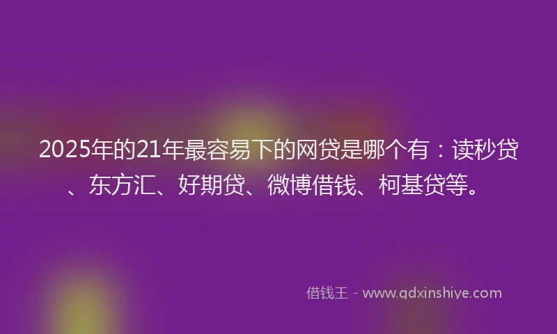2025年的21年最容易下的网贷是哪个有：读秒贷、东方汇、好期贷、微博借钱、柯基贷等。