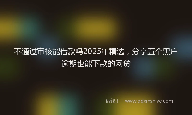 不通过审核能借款吗2025年精选，分享五个黑户逾期也能下款的网贷