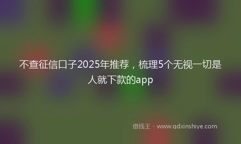 不查征信口子2025年推荐，梳理5个无视一切是人就下款的app