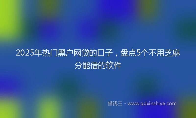 2025年热门黑户网贷的口子，盘点5个不用芝麻分能借的软件