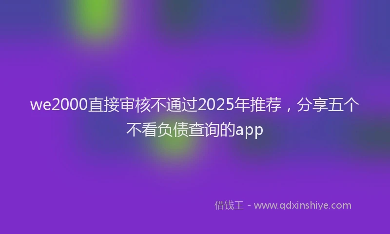 we2000直接审核不通过2025年推荐，分享五个不看负债查询的app