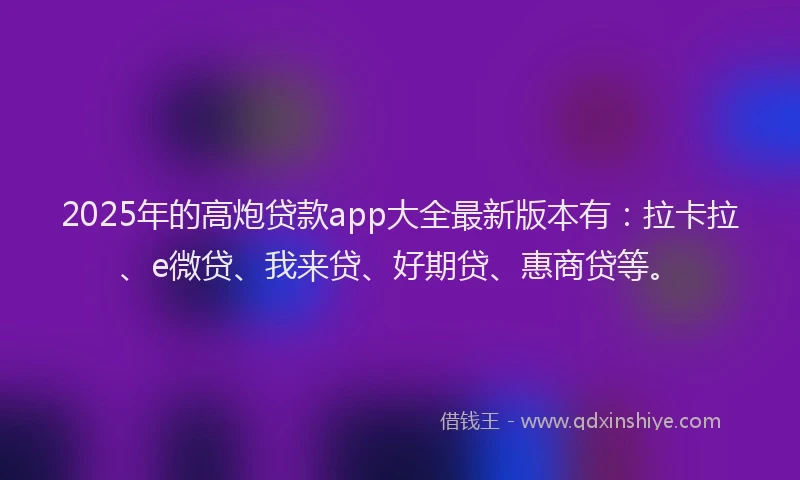 2025年的高炮贷款app大全最新版本有：拉卡拉、e微贷、我来贷、好期贷、惠商贷等。