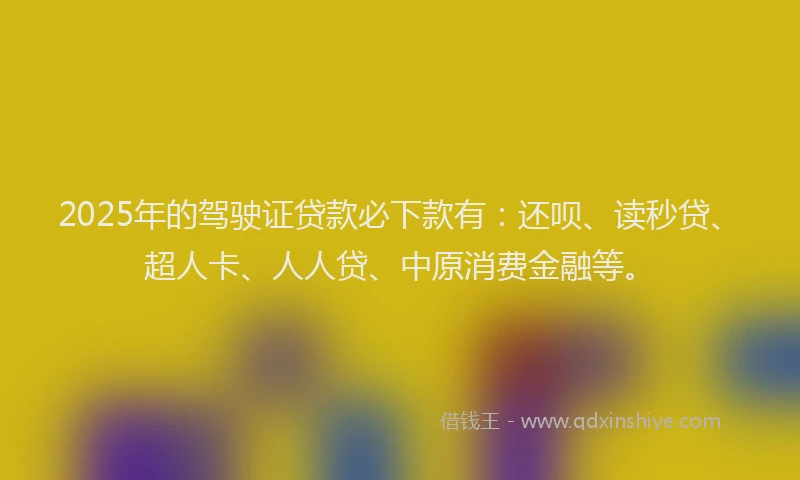 2025年的驾驶证贷款必下款有：还呗、读秒贷、超人卡、人人贷、中原消费金融等。