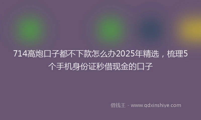 714高炮口子都不下款怎么办2025年精选，梳理5个手机身份证秒借现金的口子