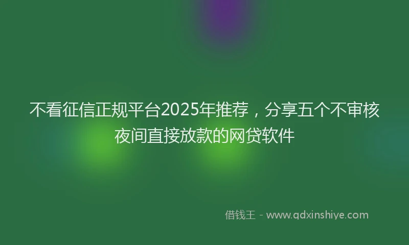 不看征信正规平台2025年推荐，分享五个不审核夜间直接放款的网贷软件
