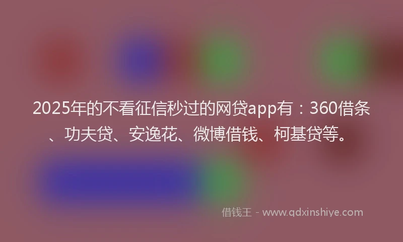2025年的不看征信秒过的网贷app有：360借条、功夫贷、安逸花、微博借钱、柯基贷等。