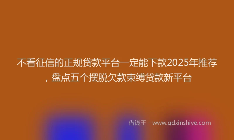 不看征信的正规贷款平台一定能下款2025年推荐，盘点五个摆脱欠款束缚贷款新平台