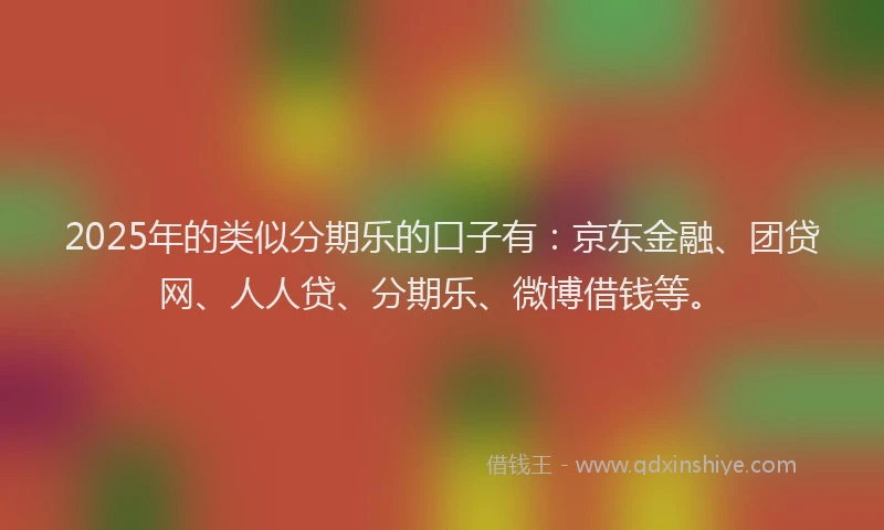 2025年的类似分期乐的口子有：京东金融、团贷网、人人贷、分期乐、微博借钱等。