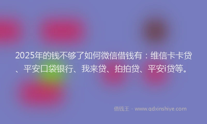 2025年的钱不够了如何微信借钱有：维信卡卡贷、平安口袋银行、我来贷、拍拍贷、平安i贷等。